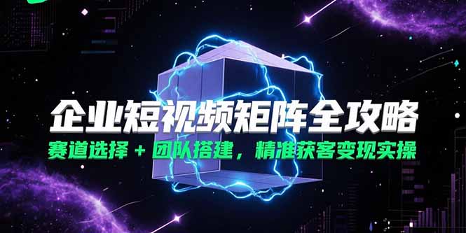 企业短视频矩阵全攻略，赛道选择+团队搭建，精准获客变现实操-冒泡网