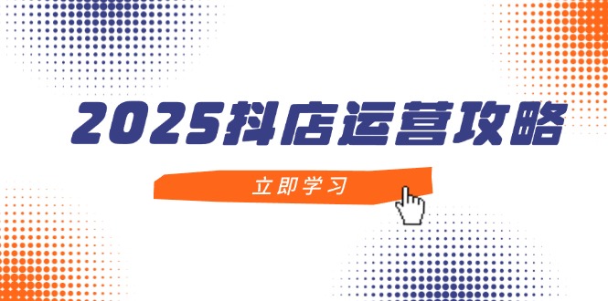 2025抖店运营攻略,掌握抖店技巧,打造月销百万,新手入门到精通-冒泡网