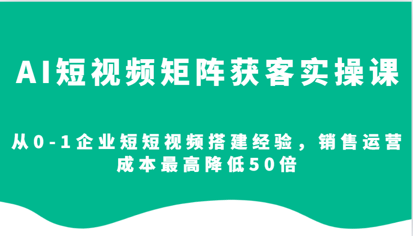 AI短视频矩阵获客实操课,从0-1企业短短视频搭建经验,销售运营成本最高降低50倍-冒泡网