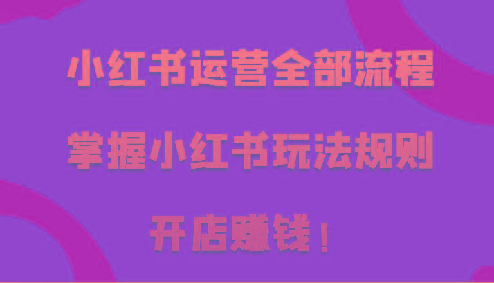 小红书运营全部流程,掌握小红书玩法规则,开店赚钱!-冒泡网
