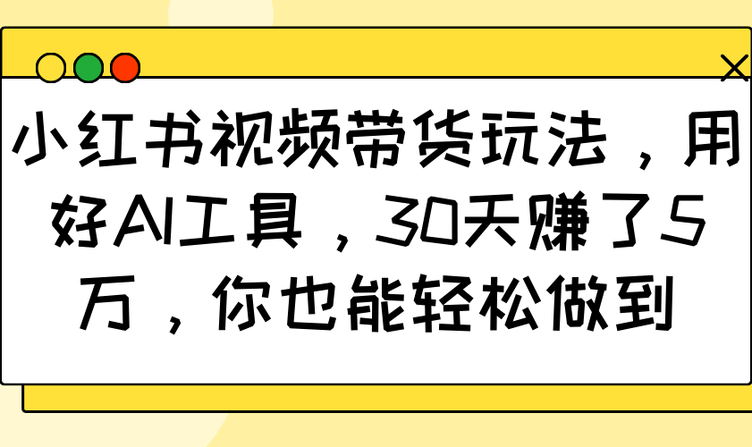 小红书视频带货玩法,用好AI工具,30天赚了5万,你也能轻松做到-冒泡网