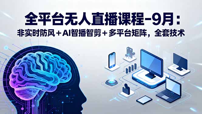 全平台无人直播课程:非实时防风+AI智播智剪+多平台矩阵,9月全套技术-冒泡网