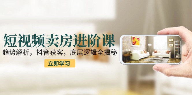 短视频卖房进阶课:趋势解析,抖音获客,底层逻辑全揭秘-冒泡网