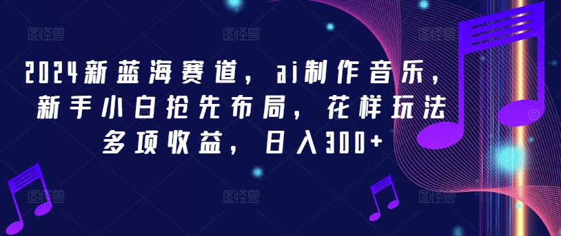 2024新蓝海赛道，ai制作音乐，新手小白抢先布局，花样玩法多项收益，日入300+【揭秘】-冒泡网
