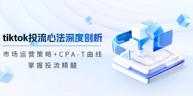 tiktok投流心法深度剖析:市场运营策略+CPA-T曲线,掌握投流精髓-冒泡网