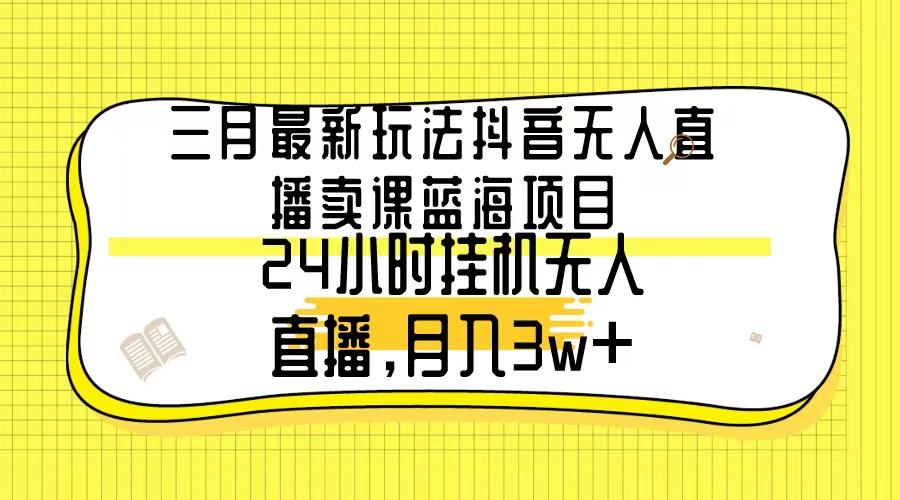 三月最新玩法抖音无人直播卖课蓝海项目,24小时无人直播,月入3w+-冒泡网