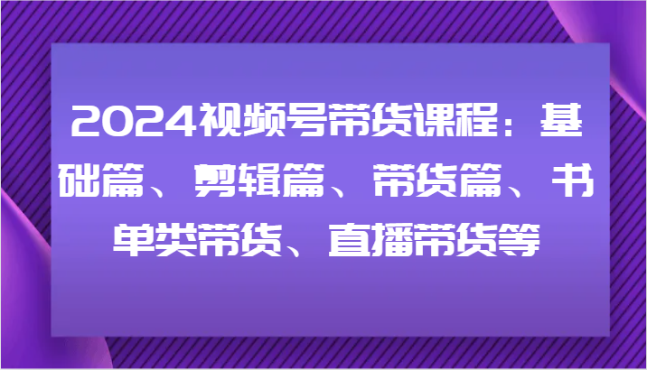 视频号带货课程:基础篇、剪辑篇、带货篇、书单类带货、直播带货等-冒泡网