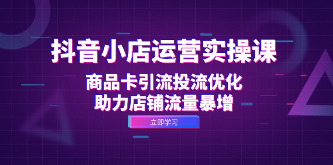 抖音小店运营实操课:商品卡引流投流优化,助力店铺流量暴增-冒泡网
