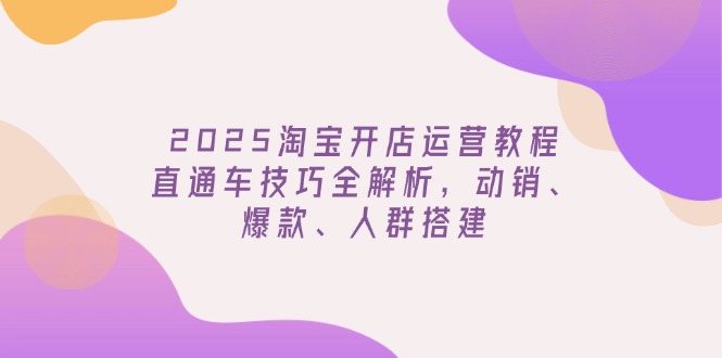2025淘宝开店运营教程更新,直通车技巧全解析,动销、爆款、人群搭建-冒泡网