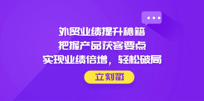 外贸业绩提升秘籍,把握产品获客要点,实现业绩倍增,轻松破局-冒泡网