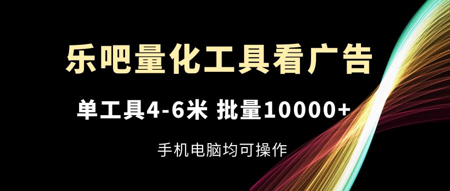 乐吧量化工具看广告,单工具4-6米,批量10000+,手机电脑均可操作-冒泡网