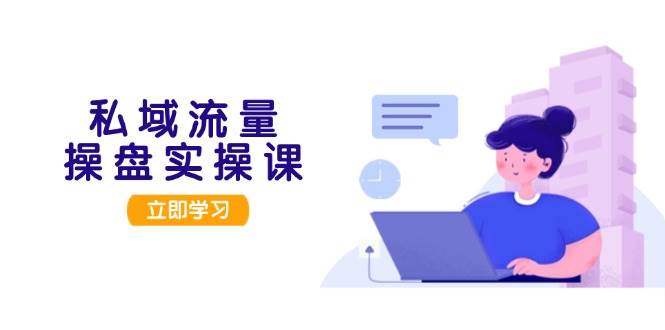 私域流量操盘实操课,从用户调研到成交变现,打造可落地的私域引流策略-冒泡网