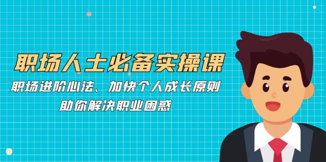 职场人士必备实操课:职场进阶心法、加快个人成长原则,助你解决职业困惑-冒泡网