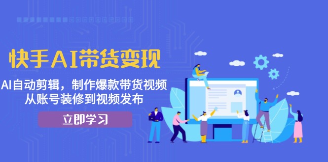 快手AI带货变现:AI自动剪辑,制作爆款带货视频,从账号装修到视频发布-冒泡网