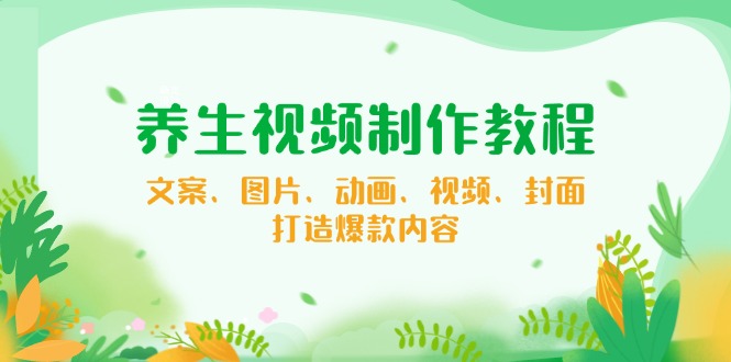 养生视频制作教程，文案、图片、动画、视频、封面，打造爆款内容-冒泡网
