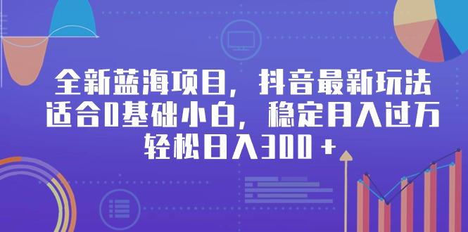 全新蓝海项目,抖音最新玩法,适合0基础小白,稳定月入过万,轻松日入300+-冒泡网