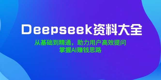 Deepseek资料大全,从基础到精通,助力用户高效提问,掌握AI赚钱思路-冒泡网