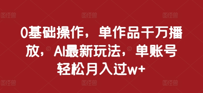 0基础操作,单作品千万播放,AI最新玩法,单账号轻松月入过w+【揭秘】-冒泡网