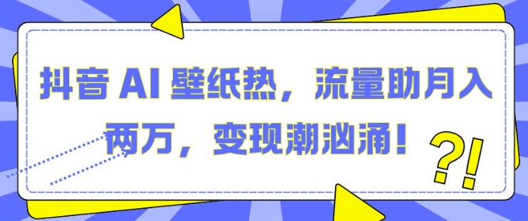 抖音 AI 壁纸热,流量助月入两W,变现潮汹涌【揭秘】-冒泡网