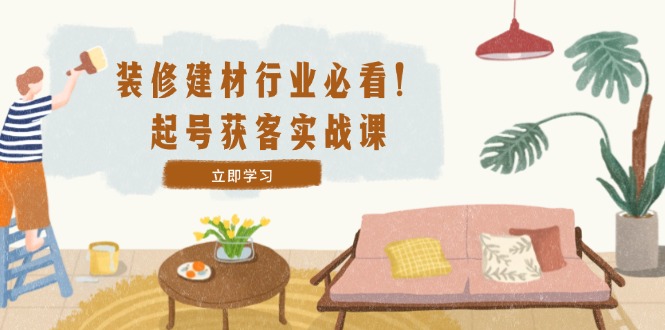 装修-建材行业必看!起号获客实战课:精准定位+爆款视频+高效运营-冒泡网
