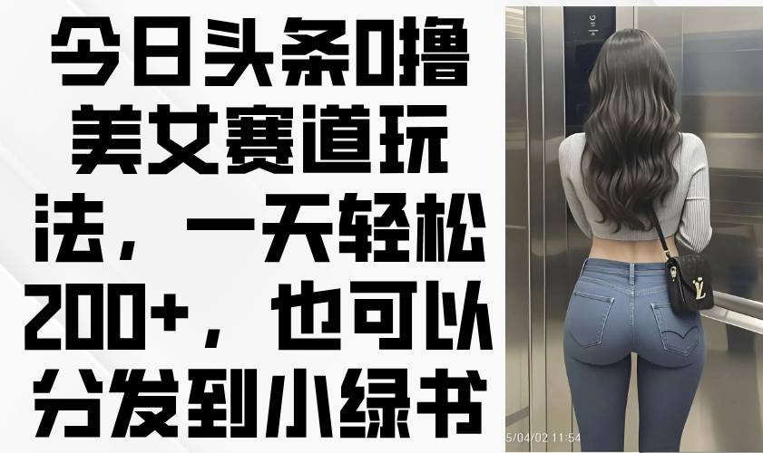 今日头条0撸美女赛道玩法,一天轻松200+,也可以分发到小绿书-冒泡网
