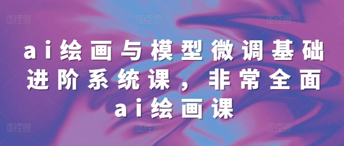 ai绘画与模型微调基础进阶系统课,非常全面ai绘画课(68节)-冒泡网