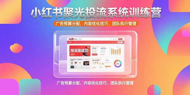 小红书聚光投流系统训练营,广告预算分配,内容优化技巧,团队执行管理-冒泡网
