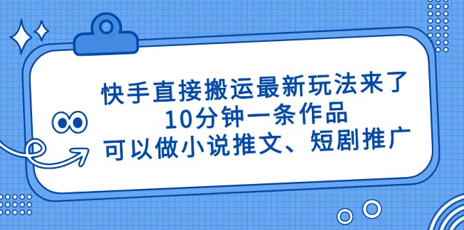快手直接搬运最新玩法来了，10分钟一条作品，可以做小说推文、短剧推广…-冒泡网