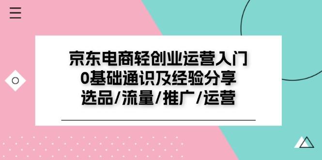 京东电商-轻创业运营入门0基础通识及经验分享:选品/流量/推广/运营-冒泡网