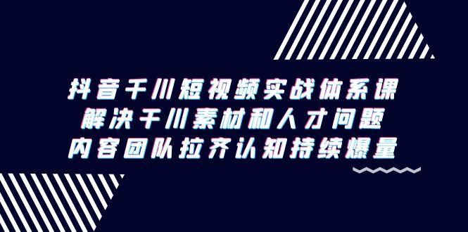 抖音千川短视频实战体系课,解决干川素材和人才问题,内容团队拉齐认知…-冒泡网