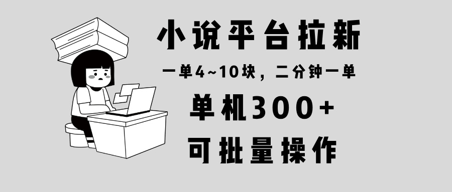 小说平台拉新,单机300+,两分钟一单4~10块,操作简单可批量。-冒泡网
