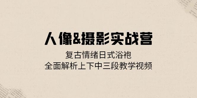 人像&摄影实战营:复古情绪日式浴袍,全面解析上下中三段教学视频-冒泡网