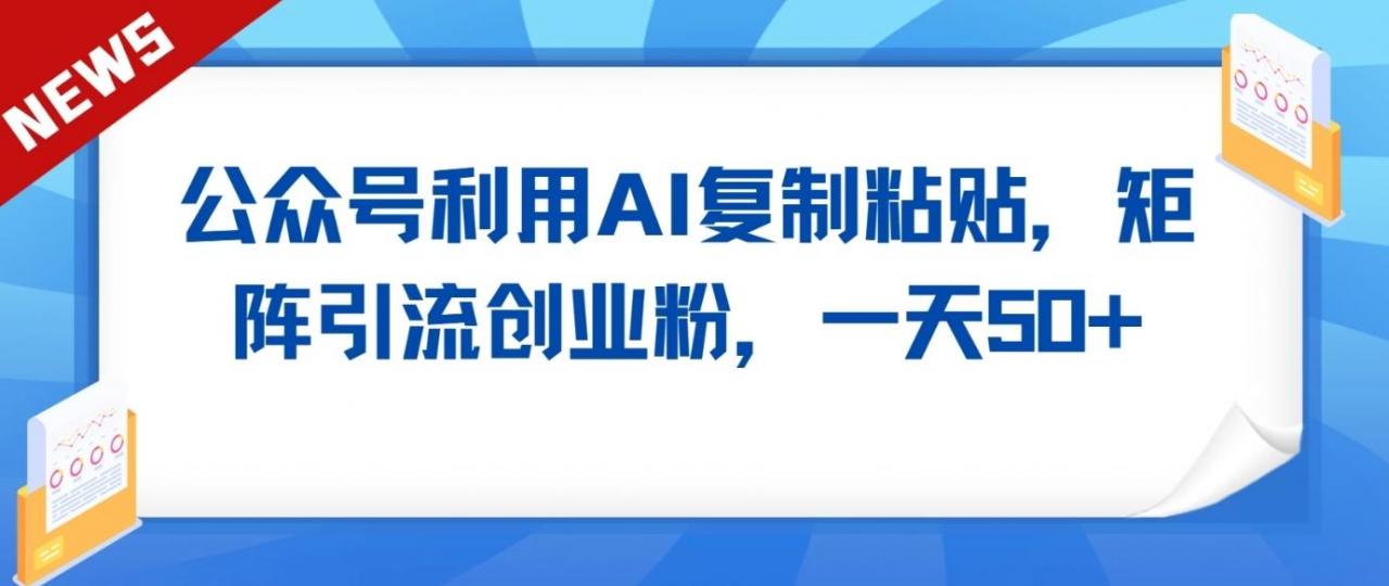 公众号利用AI工具复制粘贴矩阵引流创业粉,一天50+-冒泡网