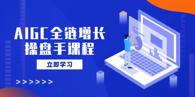 AIGC全链增长操盘手课程,从AI基础到私有化应用,轻松驾驭AI助力营销-冒泡网