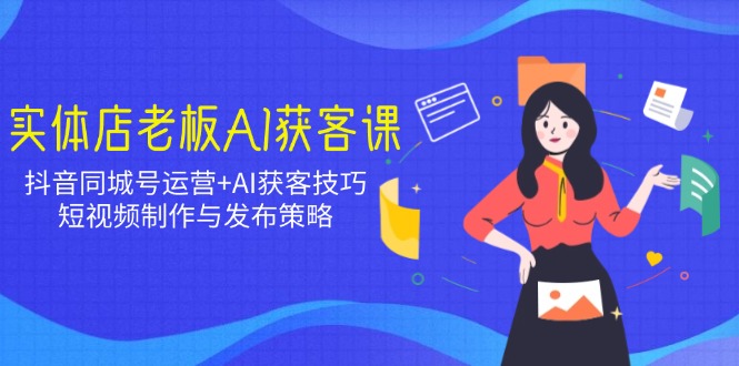 实体店老板AI获客课:抖音同城号运营+AI获客技巧,短视频制作与发布策略-冒泡网