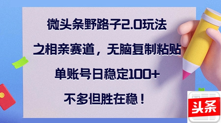 微头条野路子2.0玩法之相亲赛道,无脑复制粘贴,单账号日稳定100+,不…-冒泡网