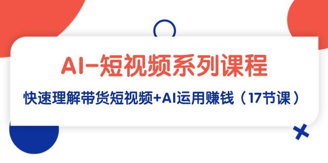 (9315期)AI-短视频系列课程，快速理解带货短视频+AI运用赚钱(17节课)-冒泡网