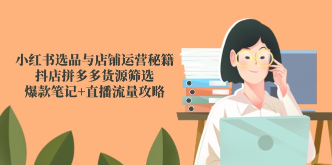 小红书选品与店铺运营秘籍,抖店拼多多货源筛选,爆款笔记+直播流量攻略-冒泡网