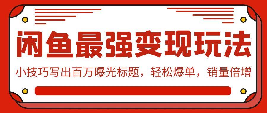 (9606期)闲鱼最强变现玩法：小技巧写出百万曝光标题，轻松爆单，销量倍增-冒泡网