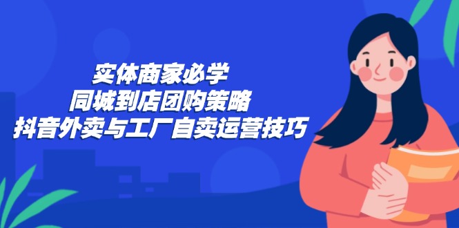 实体商家必学:同城到店团购策略:抖音外卖与工厂自卖运营技巧-冒泡网