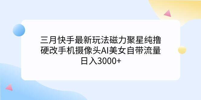(9247期)三月快手最新玩法磁力聚星纯撸，硬改手机摄像头AI美女自带流量日入3000+…-冒泡网