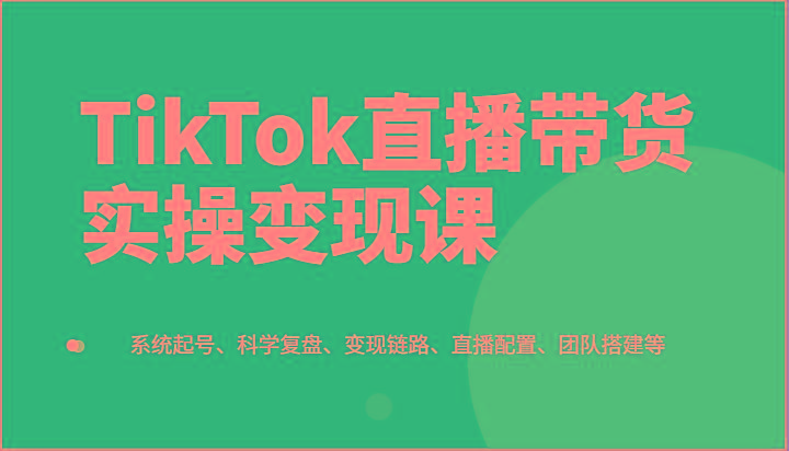 TikTok直播带货实操变现课:系统起号、科学复盘、变现链路、直播配置、团队搭建等-冒泡网
