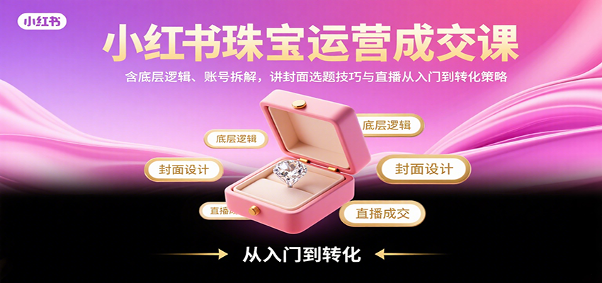 小红书珠宝运营成交课:含底层逻辑、账号拆解,讲封面选题技巧与直播从入门到转化策略-冒泡网