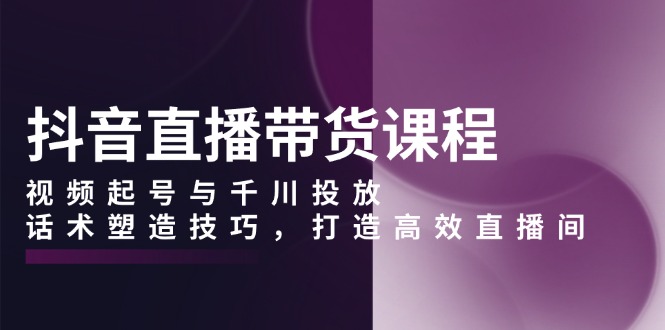 抖音直播带货课程，视频起号与千川投放，话术塑造技巧，打造高效直播间-冒泡网