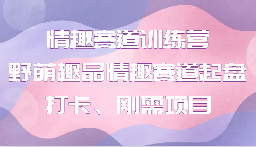 情趣赛道训练营 野萌趣品情趣赛道起盘打卡、刚需项目-冒泡网