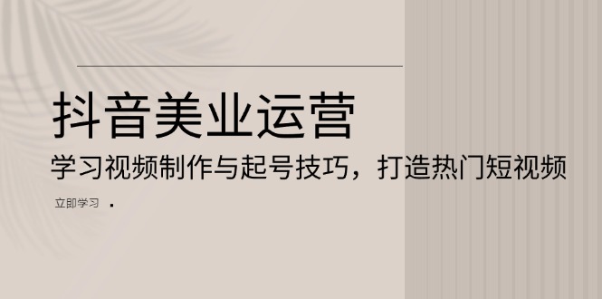 抖音美业运营:学习视频制作与起号技巧,打造热门短视频-冒泡网
