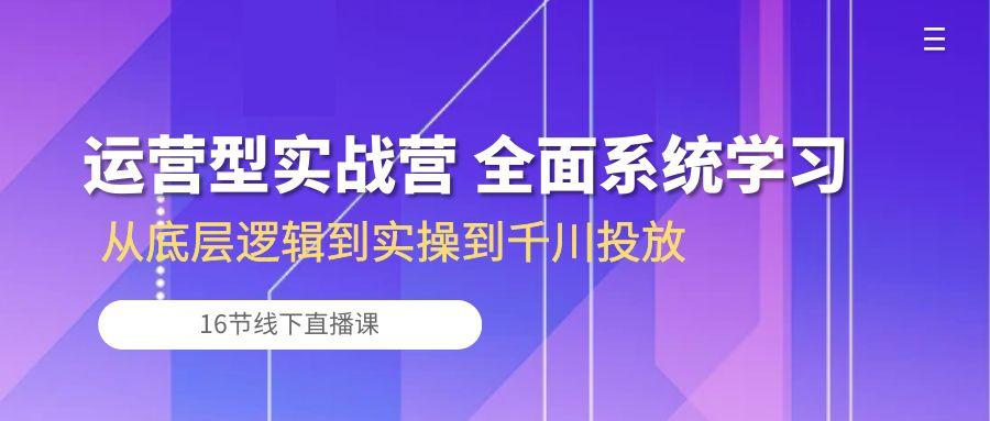 运营型实战营 全面系统学习-从底层逻辑到实操到千川投放(16节线下直播课-冒泡网