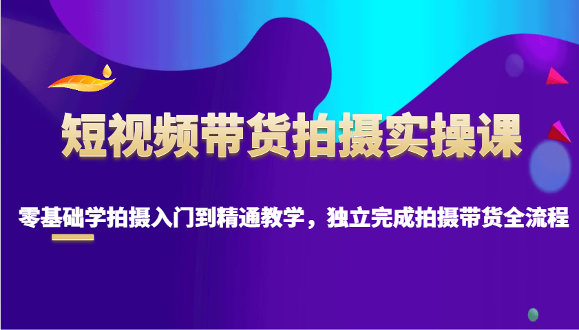 短视频带货拍摄实操课,零基础学拍摄入门到精通教学,独立完成拍摄带货全流程-冒泡网