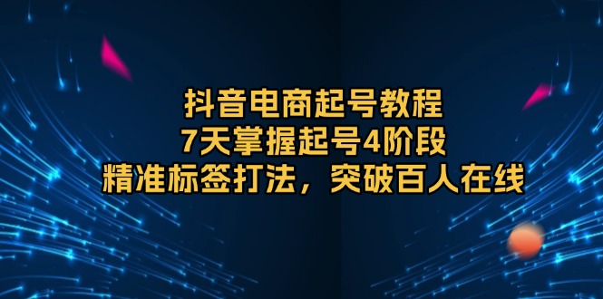 抖音电商起号教程,7天掌握起号4阶段,精准标签打法,突破百人在线-冒泡网
