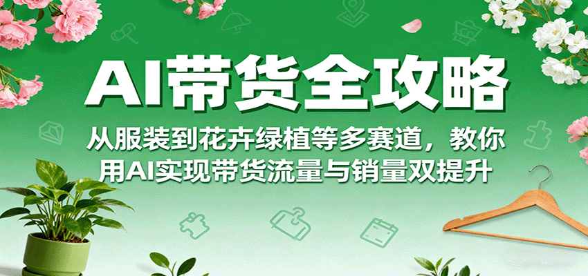 AI带货全攻略，从服装到花卉绿植等多赛道，教你用AI实现带货流量与销量双提升-冒泡网